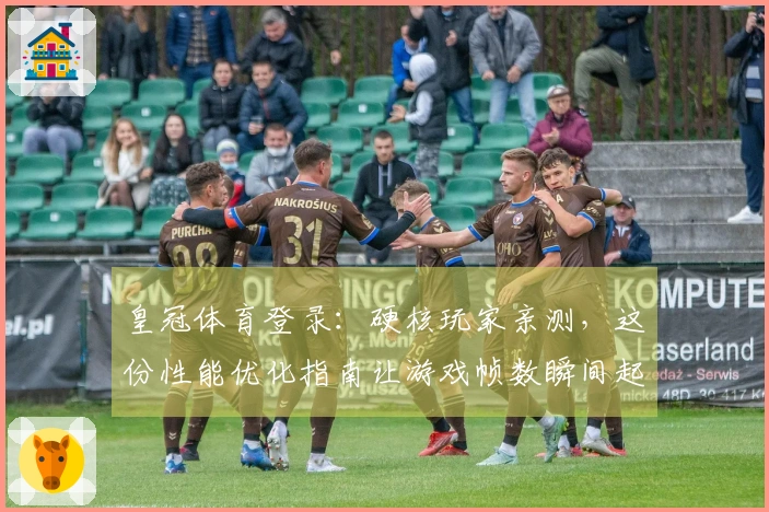 皇冠体育登录：硬核玩家亲测，这份性能优化指南让游戏帧数瞬间起飞！