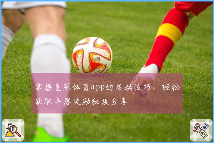 掌握皇冠体育app的活动技巧，轻松获取丰厚奖励秘诀分享
