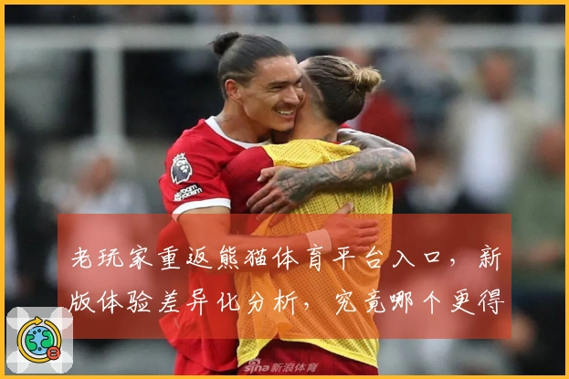 老玩家重返熊猫体育平台入口，新版体验差异化分析，究竟哪个更得心应手？