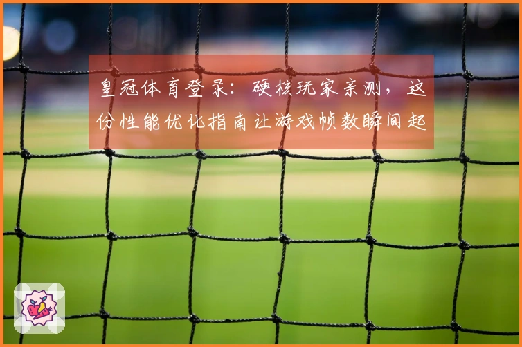 皇冠体育登录：硬核玩家亲测，这份性能优化指南让游戏帧数瞬间起飞！