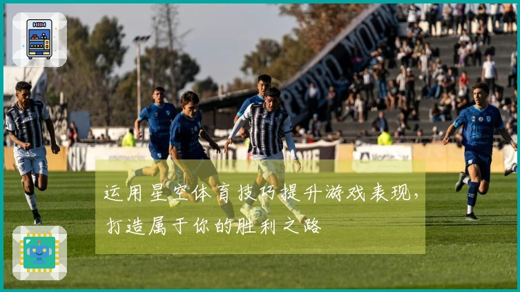 运用星空体育技巧提升游戏表现，打造属于你的胜利之路