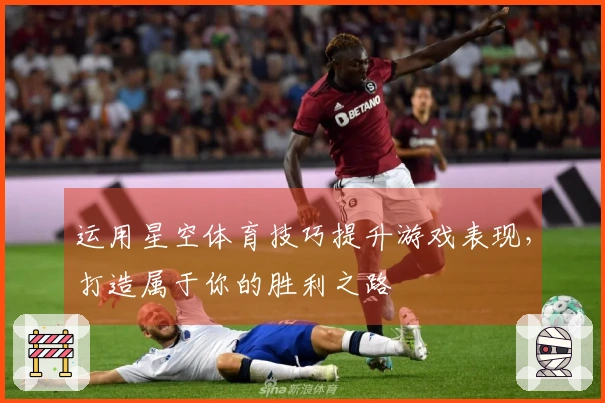 运用星空体育技巧提升游戏表现，打造属于你的胜利之路