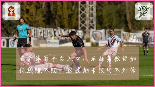 开云体育平台入口，老韭菜教你如何稳赚不赔，这波抽卡技巧不外传！