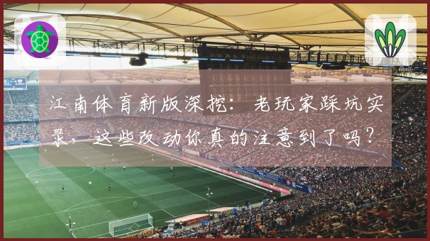 江南体育新版深挖：老玩家踩坑实录，这些改动你真的注意到了吗？